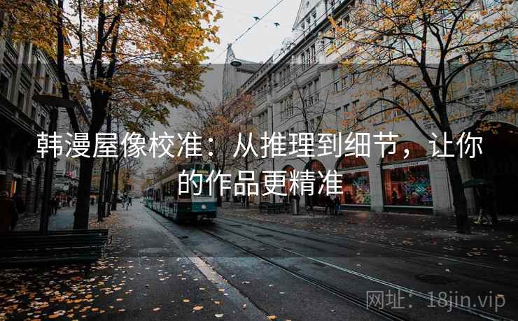 韩漫屋像校准:从推理到细节,让你的作品更精准 韩漫屋像校准:从推理到细节,让你的作品更精准