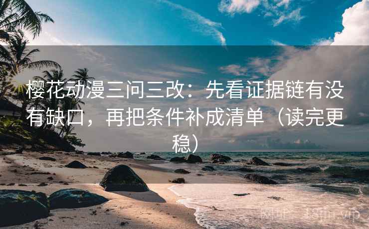 樱花动漫三问三改：先看证据链有没有缺口，再把条件补成清单（读完更稳）