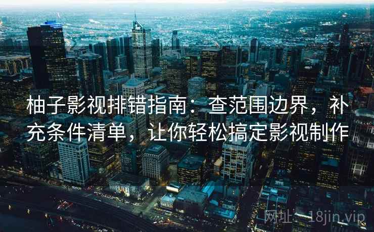 柚子影视排错指南：查范围边界，补充条件清单，让你轻松搞定影视制作