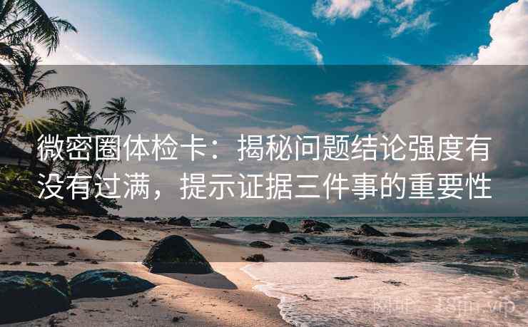 微密圈体检卡：揭秘问题结论强度有没有过满，提示证据三件事的重要性