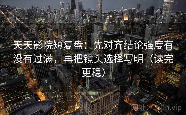天天影院短复盘：先对齐结论强度有没有过满，再把镜头选择写明（读完更稳）
