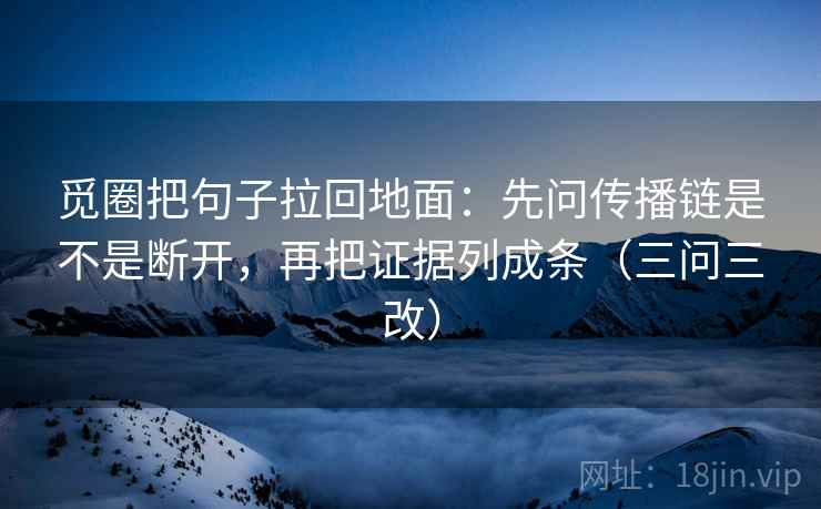 觅圈把句子拉回地面:先问传播链是不是断开,再把证据列成条(三问三改) 觅圈把句子拉回地面:先问传播链是不是断开,再把证据列成条(三问三改)