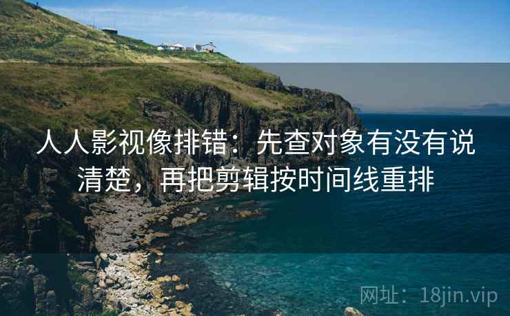 人人影视像排错：先查对象有没有说清楚，再把剪辑按时间线重排