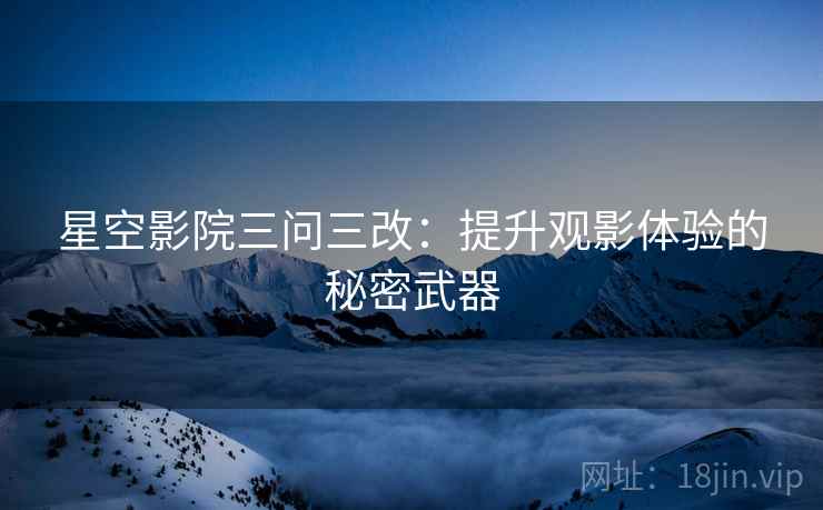 星空影院三问三改:提升观影体验的秘密武器 星空影院三问三改:提升观影体验的秘密武器