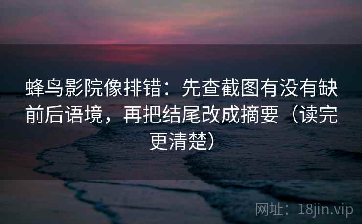 蜂鸟影院像排错：先查截图有没有缺前后语境，再把结尾改成摘要（读完更清楚）