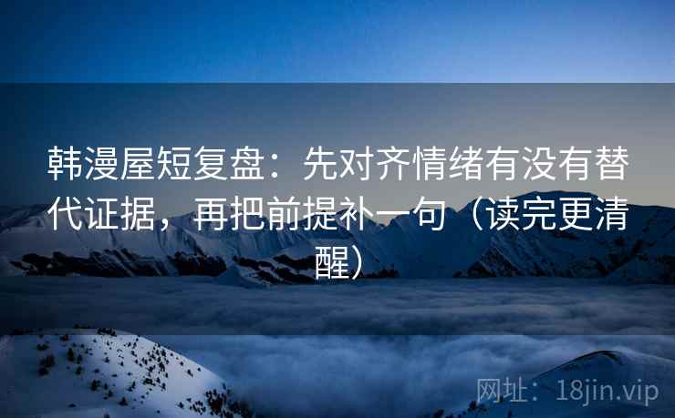 韩漫屋短复盘:先对齐情绪有没有替代证据,再把前提补一句(读完更清醒) 韩漫屋短复盘:先对齐情绪有没有替代证据,再把前提补一句(读完更清醒)