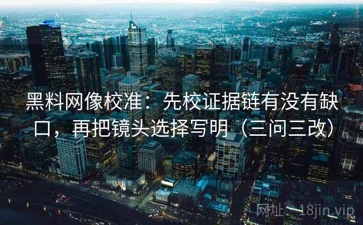 黑料网像校准:先校证据链有没有缺口,再把镜头选择写明(三问三改) 黑料网像校准:先校证据链有没有缺口,再把镜头选择写明(三问三改)