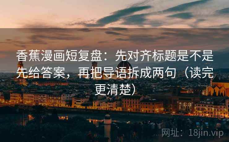 香蕉漫画短复盘:先对齐标题是不是先给答案,再把导语拆成两句(读完更清楚) 香蕉漫画短复盘:先对齐标题是不是先给答案,再把导语拆成两句(读完更清楚)