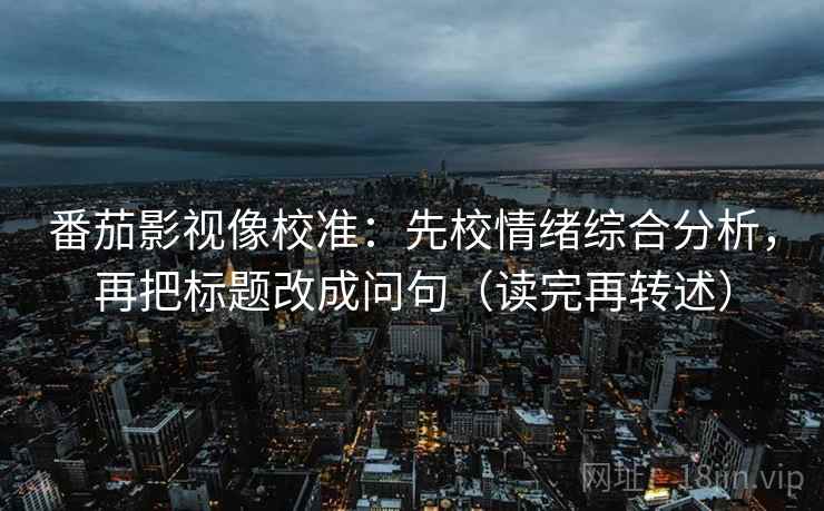 番茄影视像校准:先校情绪综合分析,再把标题改成问句(读完再转述) 番茄影视像校准:先校情绪综合分析,再把标题改成问句(读完再转述)