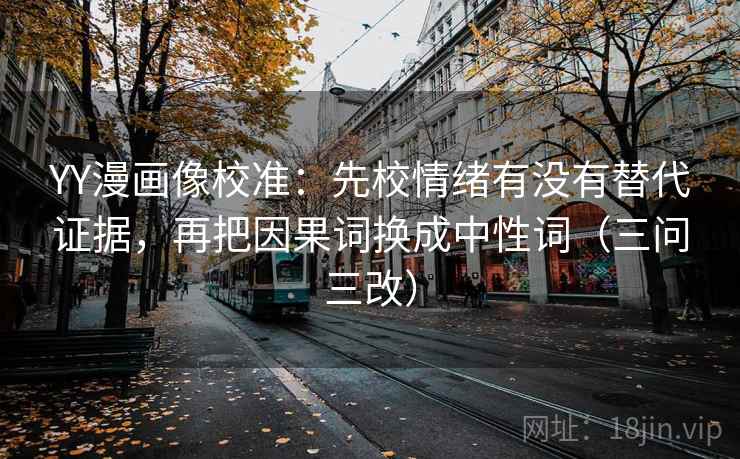 YY漫画像校准：先校情绪有没有替代证据，再把因果词换成中性词（三问三改）