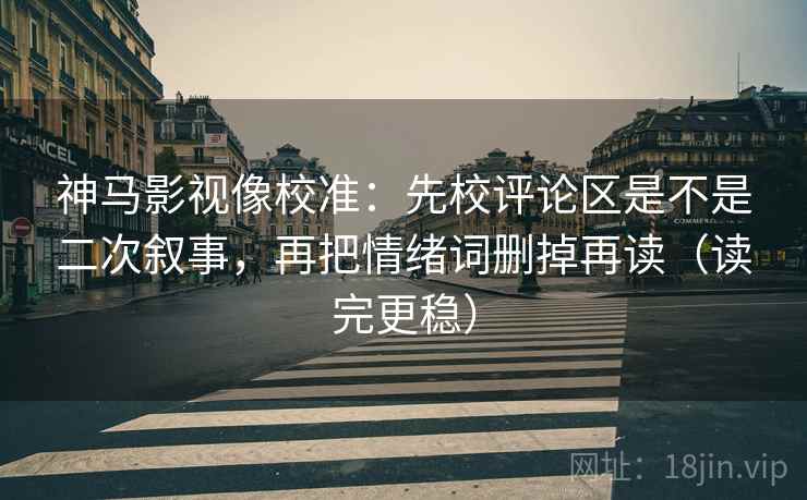 神马影视像校准:先校评论区是不是二次叙事,再把情绪词删掉再读(读完更稳) 神马影视像校准:先校评论区是不是二次叙事,再把情绪词删掉再读(读完更稳)