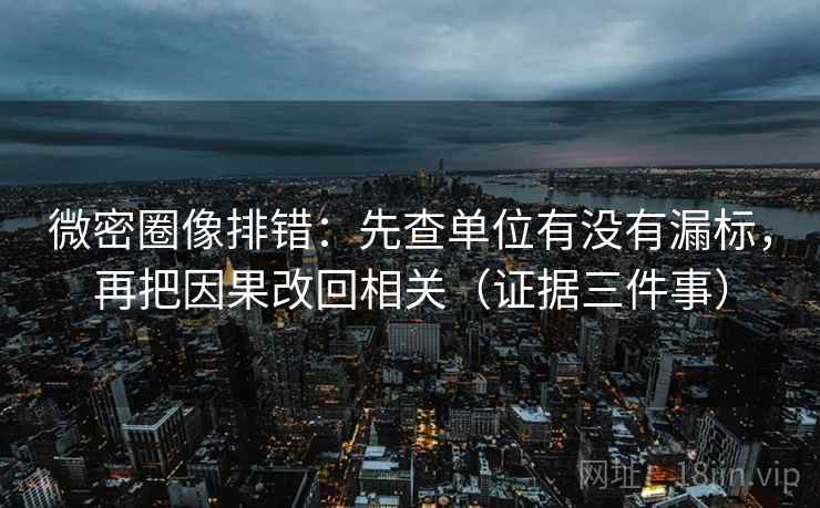 微密圈像排错:先查单位有没有漏标,再把因果改回相关(证据三件事) 微密圈像排错:先查单位有没有漏标,再把因果改回相关(证据三件事)