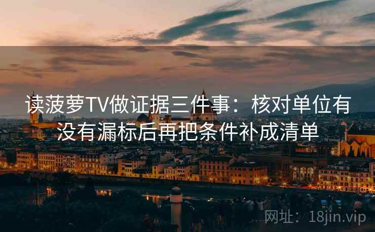 读菠萝TV做证据三件事：核对单位有没有漏标后再把条件补成清单
