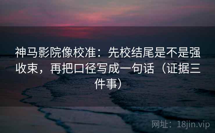 神马影院像校准:先校结尾是不是强收束,再把口径写成一句话(证据三件事) 神马影院像校准:先校结尾是不是强收束,再把口径写成一句话(证据三件事)