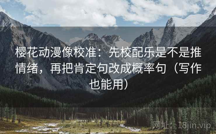 樱花动漫像校准：先校配乐是不是推情绪，再把肯定句改成概率句（写作也能用）