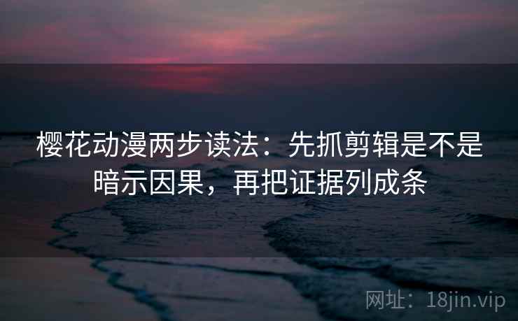 樱花动漫两步读法:先抓剪辑是不是暗示因果,再把证据列成条 樱花动漫两步读法:先抓剪辑是不是暗示因果,再把证据列成条