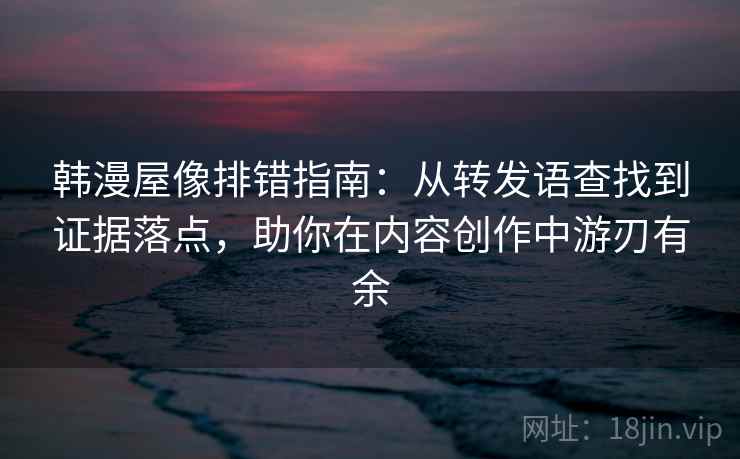 韩漫屋像排错指南:从转发语查找到证据落点,助你在内容创作中游刃有余 韩漫屋像排错指南:从转发语查找到证据落点,助你在内容创作中游刃有余