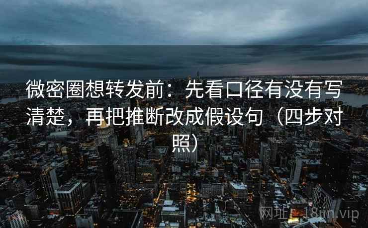 微密圈想转发前:先看口径有没有写清楚,再把推断改成假设句(四步对照) 微密圈想转发前:先看口径有没有写清楚,再把推断改成假设句(四步对照)