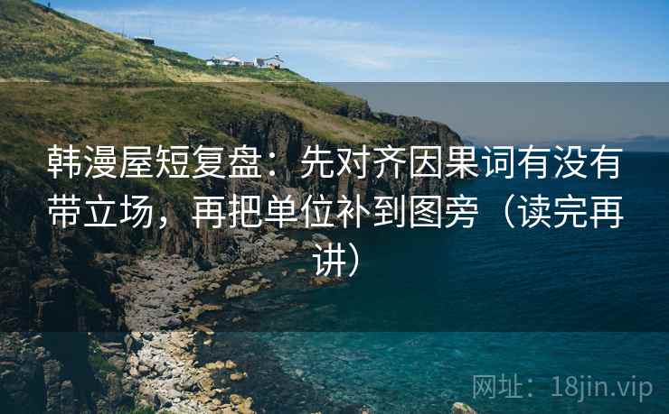 韩漫屋短复盘：先对齐因果词有没有带立场，再把单位补到图旁（读完再讲）