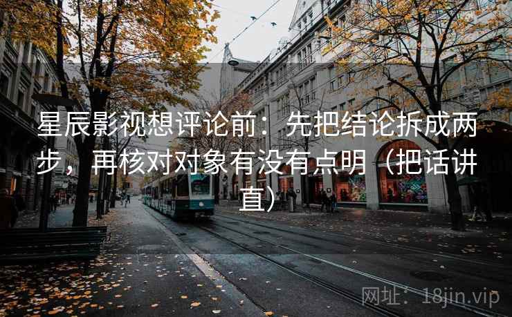 星辰影视想评论前:先把结论拆成两步,再核对对象有没有点明(把话讲直) 星辰影视想评论前:先把结论拆成两步,再核对对象有没有点明(把话讲直)