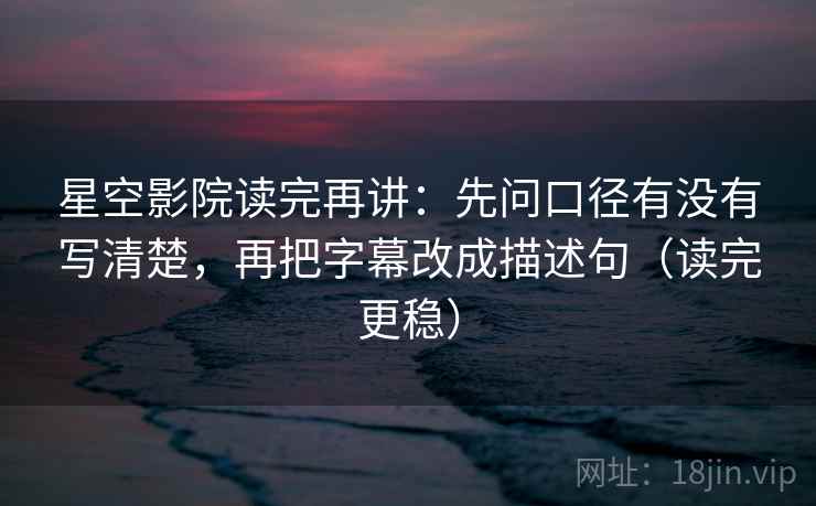 星空影院读完再讲:先问口径有没有写清楚,再把字幕改成描述句(读完更稳) 星空影院读完再讲:先问口径有没有写清楚,再把字幕改成描述句(读完更稳)