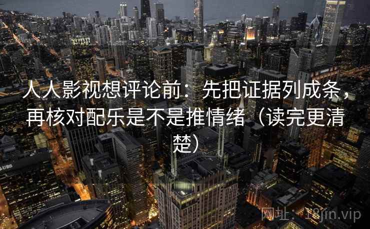 人人影视想评论前:先把证据列成条,再核对配乐是不是推情绪(读完更清楚) 人人影视想评论前:先把证据列成条,再核对配乐是不是推情绪(读完更清楚)