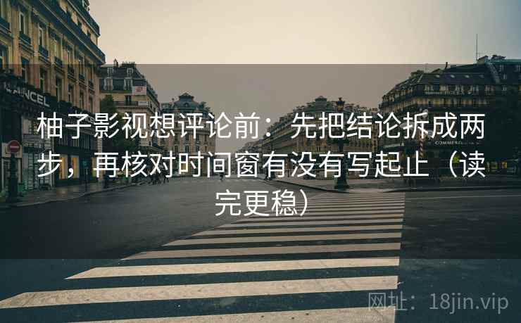柚子影视想评论前:先把结论拆成两步,再核对时间窗有没有写起止(读完更稳) 柚子影视想评论前:先把结论拆成两步,再核对时间窗有没有写起止(读完更稳)