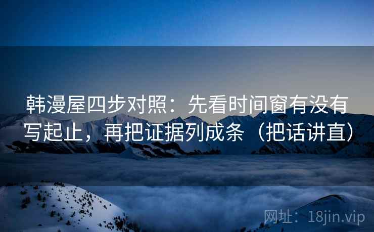 韩漫屋四步对照:先看时间窗有没有写起止,再把证据列成条(把话讲直) 韩漫屋四步对照:先看时间窗有没有写起止,再把证据列成条(把话讲直)