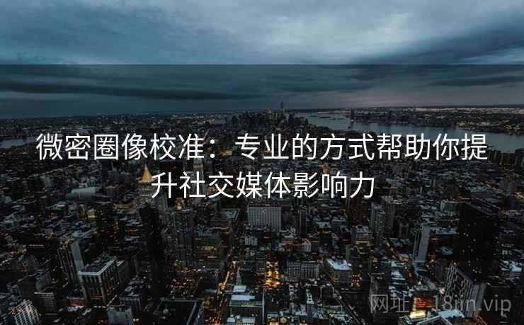 微密圈像校准:专业的方式帮助你提升社交媒体影响力 微密圈像校准:专业的方式帮助你提升社交媒体影响力