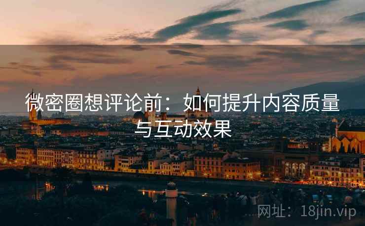 微密圈想评论前:如何提升内容质量与互动效果 微密圈想评论前:如何提升内容质量与互动效果
