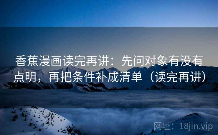 香蕉漫画读完再讲：先问对象有没有点明，再把条件补成清单（读完再讲）