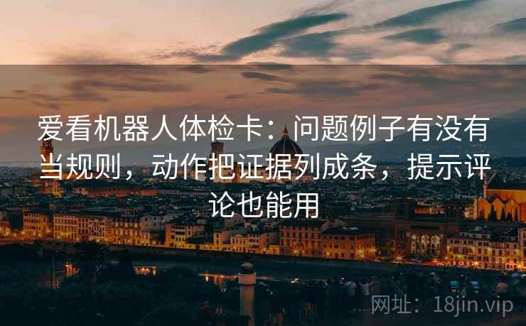爱看机器人体检卡:问题例子有没有当规则,动作把证据列成条,提示评论也能用 爱看机器人体检卡:问题例子有没有当规则,动作把证据列成条,提示评论也能用