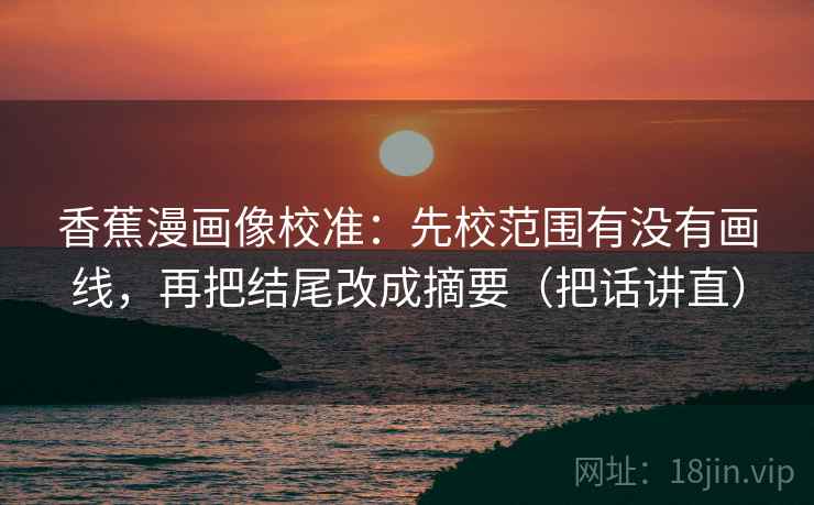 香蕉漫画像校准:先校范围有没有画线,再把结尾改成摘要(把话讲直) 香蕉漫画像校准:先校范围有没有画线,再把结尾改成摘要(把话讲直)