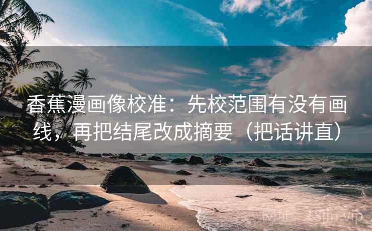 香蕉漫画像校准:先校范围有没有画线,再把结尾改成摘要(把话讲直) 香蕉漫画像校准:先校范围有没有画线,再把结尾改成摘要(把话讲直)
