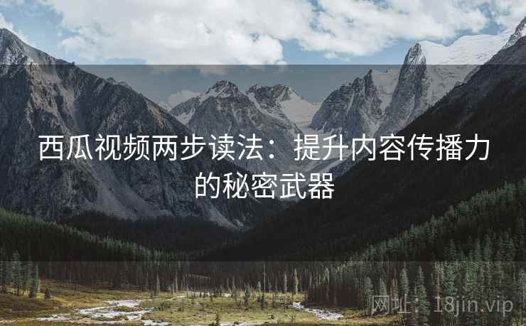 西瓜视频两步读法:提升内容传播力的秘密武器 西瓜视频两步读法:提升内容传播力的秘密武器