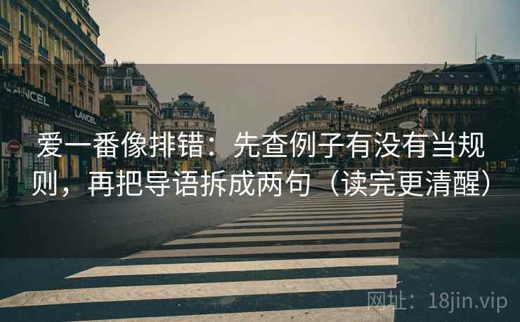 爱一番像排错:先查例子有没有当规则,再把导语拆成两句(读完更清醒)