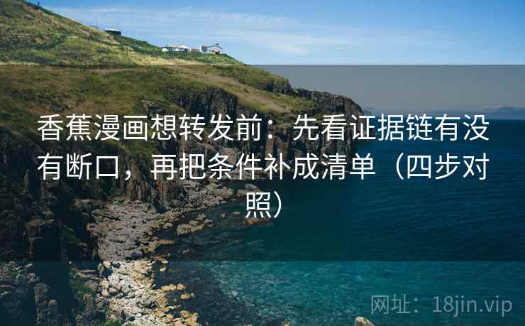 香蕉漫画想转发前:先看证据链有没有断口,再把条件补成清单(四步对照) 香蕉漫画想转发前:先看证据链有没有断口,再把条件补成清单(四步对照)