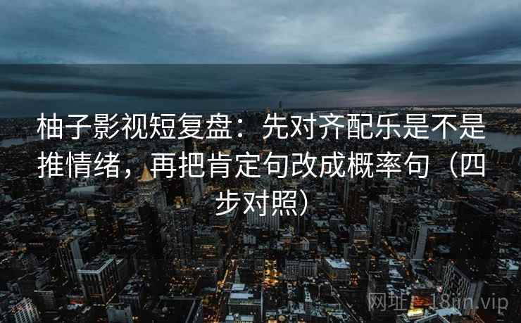 柚子影视短复盘：先对齐配乐是不是推情绪，再把肯定句改成概率句（四步对照）