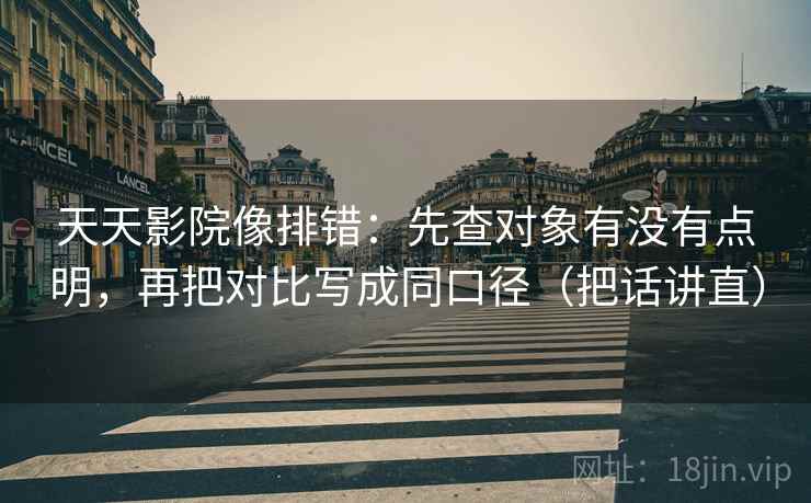 天天影院像排错:先查对象有没有点明,再把对比写成同口径(把话讲直) 天天影院像排错:先查对象有没有点明,再把对比写成同口径(把话讲直)