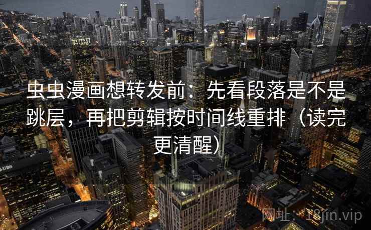 虫虫漫画想转发前:先看段落是不是跳层,再把剪辑按时间线重排(读完更清醒) 虫虫漫画想转发前:先看段落是不是跳层,再把剪辑按时间线重排(读完更清醒)