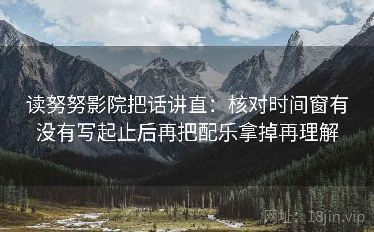 读努努影院把话讲直:核对时间窗有没有写起止后再把配乐拿掉再理解 读努努影院把话讲直:核对时间窗有没有写起止后再把配乐拿掉再理解