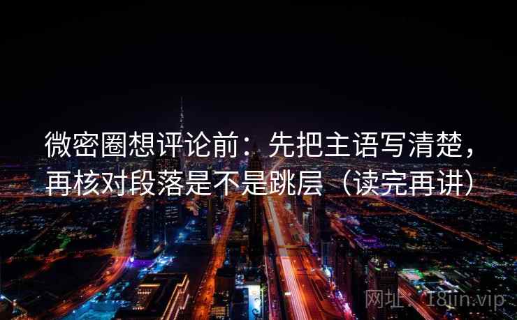 微密圈想评论前:先把主语写清楚,再核对段落是不是跳层(读完再讲) 微密圈想评论前:先把主语写清楚,再核对段落是不是跳层(读完再讲)