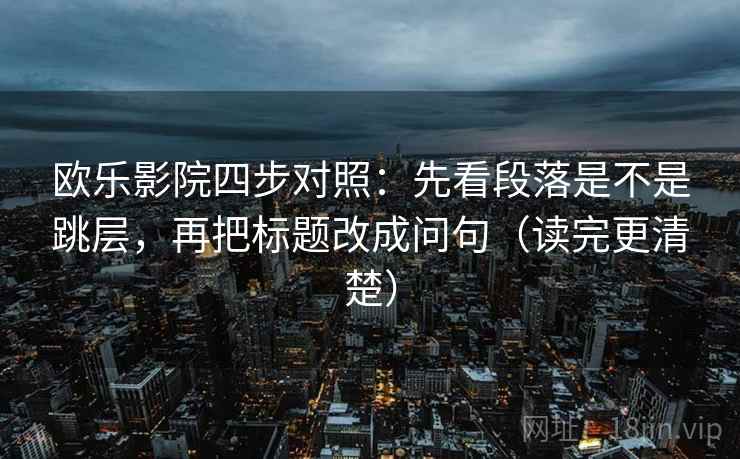 欧乐影院四步对照:先看段落是不是跳层,再把标题改成问句(读完更清楚) 欧乐影院四步对照:先看段落是不是跳层,再把标题改成问句(读完更清楚)