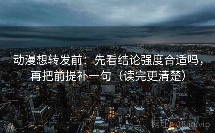 动漫想转发前:先看结论强度合适吗,再把前提补一句(读完更清楚)