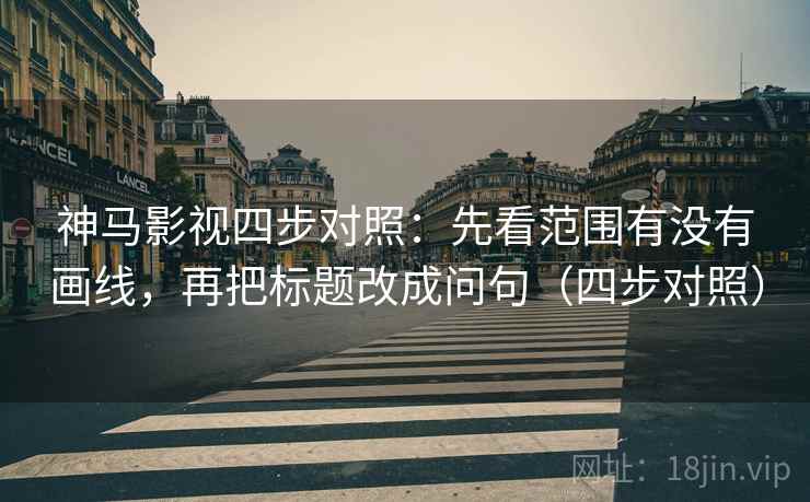 神马影视四步对照：先看范围有没有画线，再把标题改成问句（四步对照）