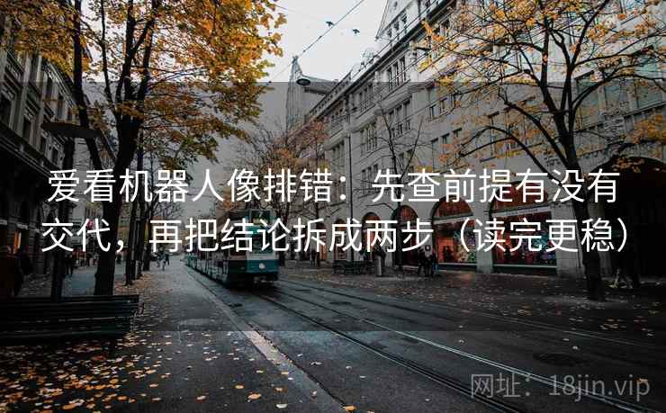 爱看机器人像排错:先查前提有没有交代,再把结论拆成两步(读完更稳) 爱看机器人像排错:先查前提有没有交代,再把结论拆成两步(读完更稳)