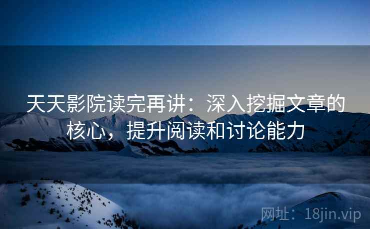天天影院读完再讲:深入挖掘文章的核心,提升阅读和讨论能力 天天影院读完再讲:深入挖掘文章的核心,提升阅读和讨论能力