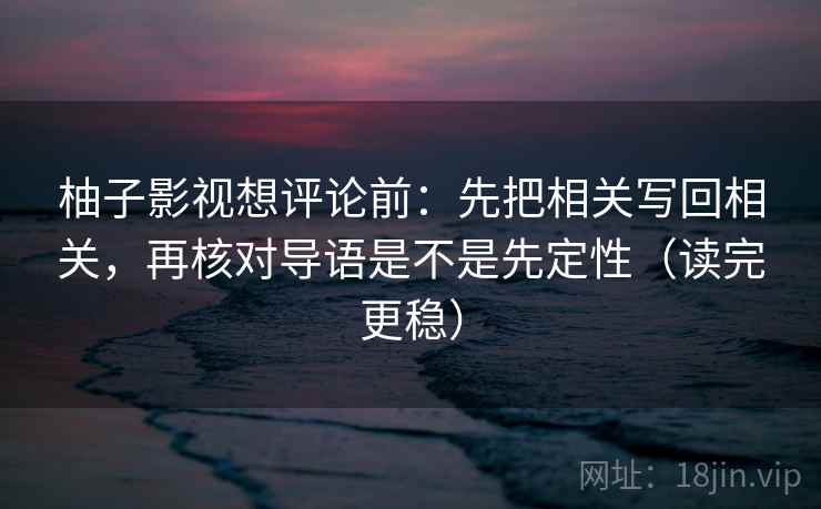 柚子影视想评论前:先把相关写回相关,再核对导语是不是先定性(读完更稳)