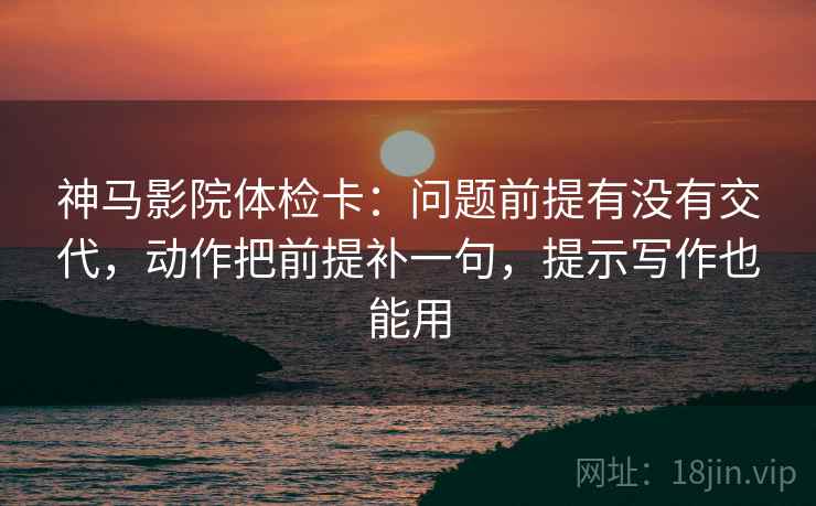 神马影院体检卡:问题前提有没有交代,动作把前提补一句,提示写作也能用 神马影院体检卡:问题前提有没有交代,动作把前提补一句,提示写作也能用