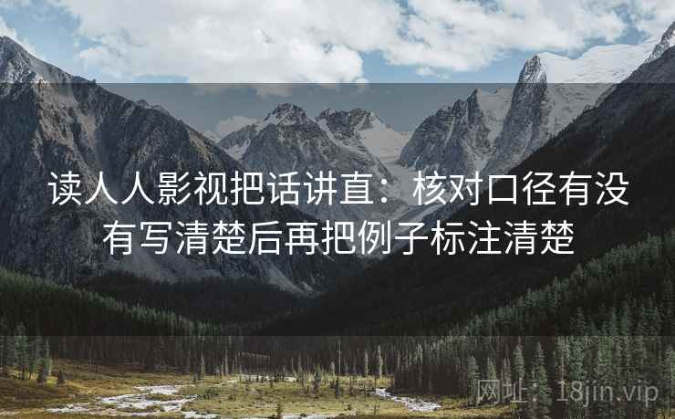 读人人影视把话讲直:核对口径有没有写清楚后再把例子标注清楚